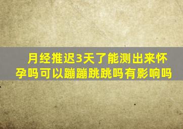 月经推迟3天了能测出来怀孕吗可以蹦蹦跳跳吗有影响吗