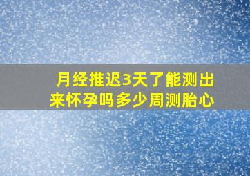 月经推迟3天了能测出来怀孕吗多少周测胎心