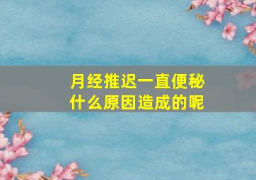 月经推迟一直便秘什么原因造成的呢