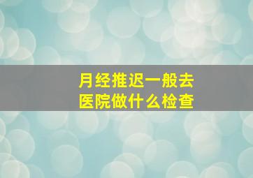 月经推迟一般去医院做什么检查