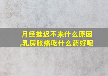 月经推迟不来什么原因,乳房胀痛吃什么药好呢