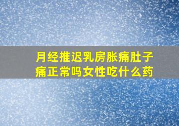 月经推迟乳房胀痛肚子痛正常吗女性吃什么药