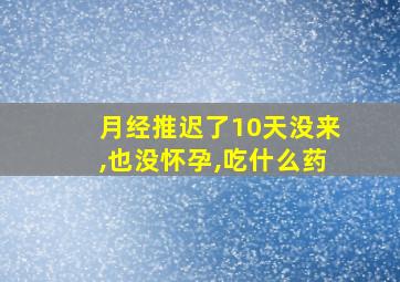 月经推迟了10天没来,也没怀孕,吃什么药