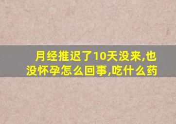 月经推迟了10天没来,也没怀孕怎么回事,吃什么药