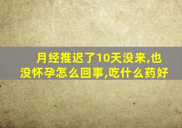 月经推迟了10天没来,也没怀孕怎么回事,吃什么药好