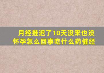 月经推迟了10天没来也没怀孕怎么回事吃什么药催经