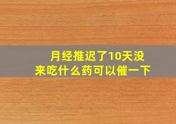 月经推迟了10天没来吃什么药可以催一下