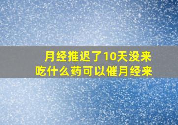 月经推迟了10天没来吃什么药可以催月经来