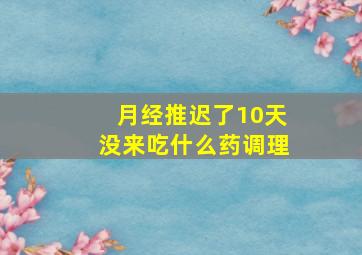 月经推迟了10天没来吃什么药调理