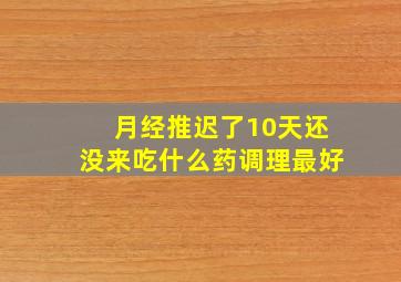 月经推迟了10天还没来吃什么药调理最好