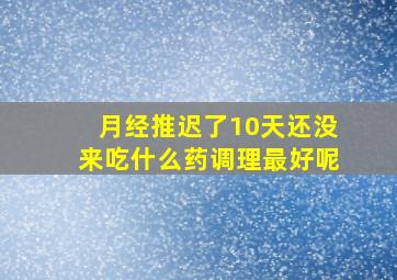 月经推迟了10天还没来吃什么药调理最好呢