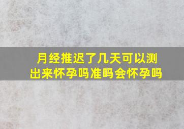 月经推迟了几天可以测出来怀孕吗准吗会怀孕吗