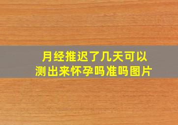 月经推迟了几天可以测出来怀孕吗准吗图片