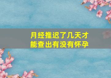 月经推迟了几天才能查出有没有怀孕