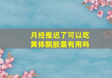 月经推迟了可以吃黄体酮胶囊有用吗