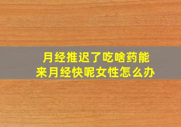 月经推迟了吃啥药能来月经快呢女性怎么办