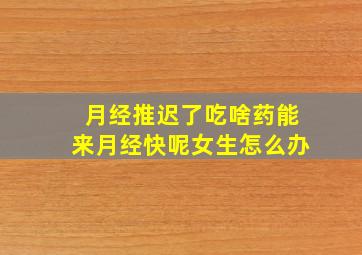 月经推迟了吃啥药能来月经快呢女生怎么办