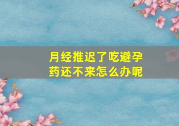 月经推迟了吃避孕药还不来怎么办呢