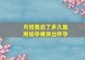 月经推迟了多久能用验孕棒测出怀孕