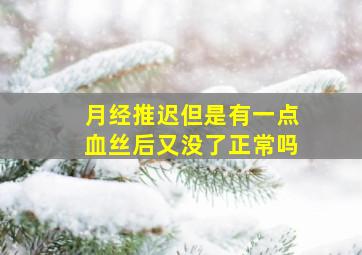 月经推迟但是有一点血丝后又没了正常吗