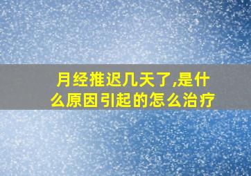 月经推迟几天了,是什么原因引起的怎么治疗