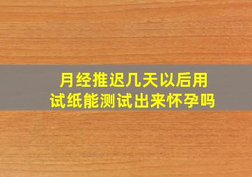 月经推迟几天以后用试纸能测试出来怀孕吗