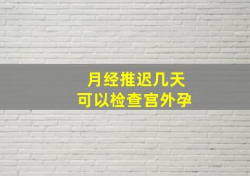 月经推迟几天可以检查宫外孕