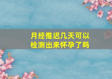 月经推迟几天可以检测出来怀孕了吗