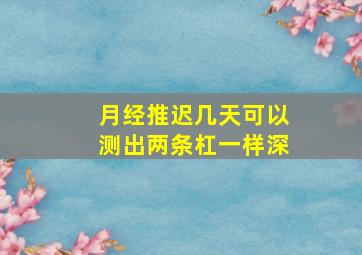 月经推迟几天可以测出两条杠一样深