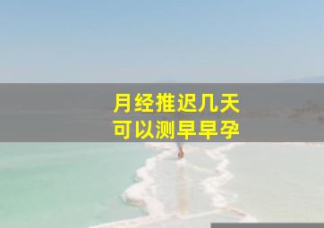 月经推迟几天可以测早早孕