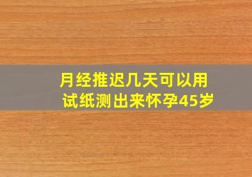 月经推迟几天可以用试纸测出来怀孕45岁