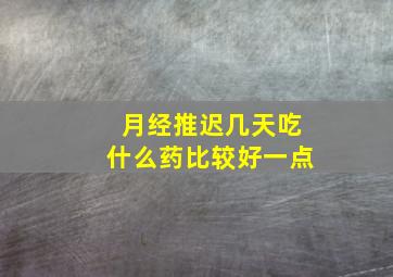 月经推迟几天吃什么药比较好一点