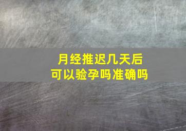 月经推迟几天后可以验孕吗准确吗