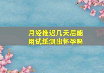 月经推迟几天后能用试纸测出怀孕吗