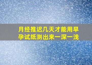 月经推迟几天才能用早孕试纸测出来一深一浅