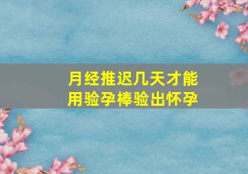 月经推迟几天才能用验孕棒验出怀孕