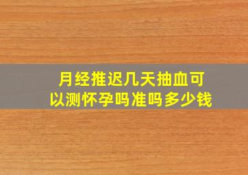 月经推迟几天抽血可以测怀孕吗准吗多少钱