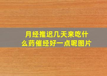 月经推迟几天来吃什么药催经好一点呢图片