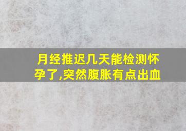 月经推迟几天能检测怀孕了,突然腹胀有点出血