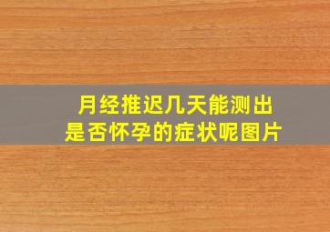 月经推迟几天能测出是否怀孕的症状呢图片