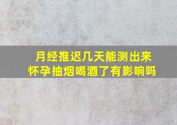 月经推迟几天能测出来怀孕抽烟喝酒了有影响吗