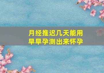 月经推迟几天能用早早孕测出来怀孕