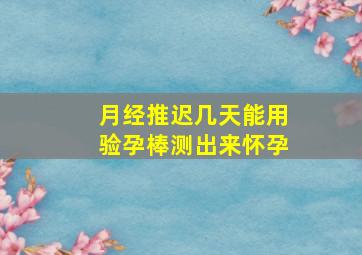 月经推迟几天能用验孕棒测出来怀孕