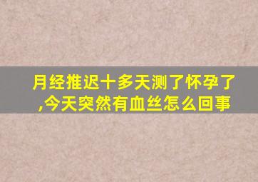 月经推迟十多天测了怀孕了,今天突然有血丝怎么回事