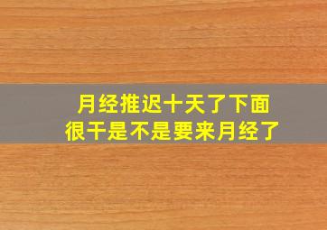 月经推迟十天了下面很干是不是要来月经了