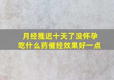 月经推迟十天了没怀孕吃什么药催经效果好一点