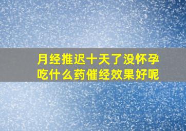 月经推迟十天了没怀孕吃什么药催经效果好呢