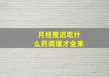 月经推迟吃什么药调理才会来