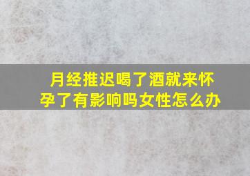 月经推迟喝了酒就来怀孕了有影响吗女性怎么办