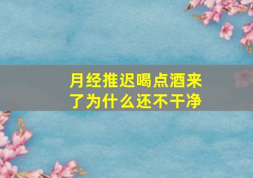 月经推迟喝点酒来了为什么还不干净